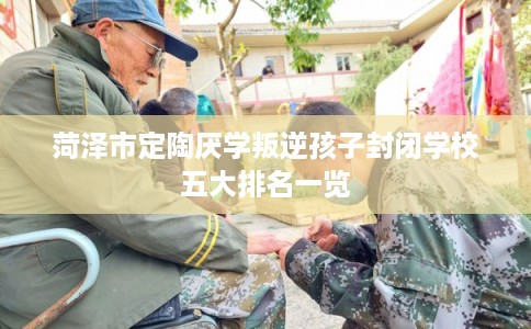 菏泽市定陶厌学叛逆孩子封闭学校五大排名一览