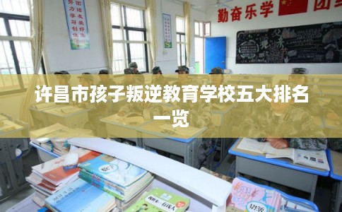 许昌市孩子叛逆教育学校五大排名一览