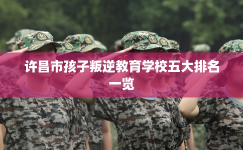 许昌市孩子叛逆教育学校五大排名一览