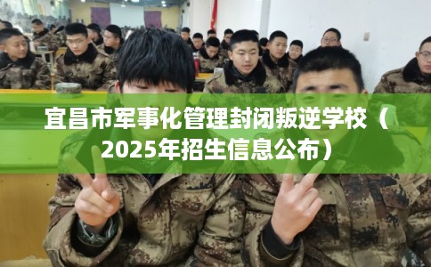 宜昌市军事化管理封闭叛逆学校（2025年招生信息公布）