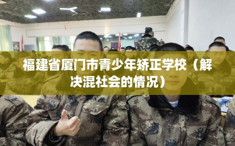 福建省厦门市青少年矫正学校（解决混社会的情况）