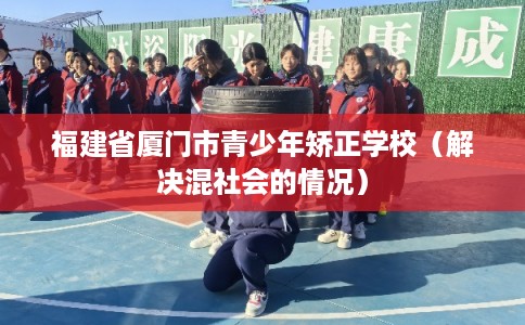 福建省厦门市青少年矫正学校（解决混社会的情况）