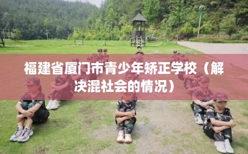 福建省厦门市青少年矫正学校（解决混社会的情况）