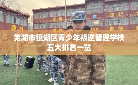 芜湖市镜湖区青少年叛逆管理学校五大排名一览