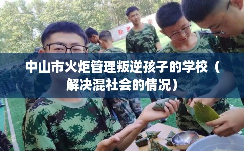 中山市火炬管理叛逆孩子的学校（解决混社会的情况）