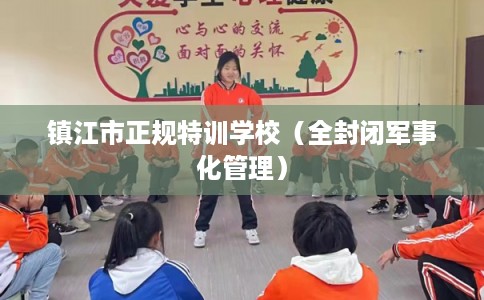 镇江市正规特训学校（全封闭军事化管理）