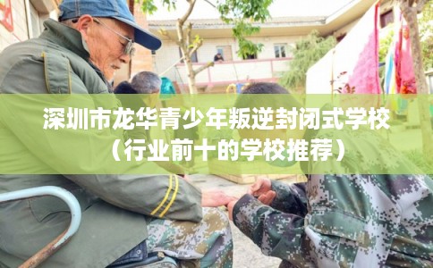 深圳市龙华青少年叛逆封闭式学校（行业前十的学校推荐）