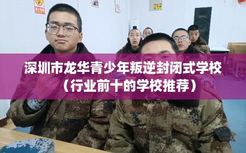 深圳市龙华青少年叛逆封闭式学校（行业前十的学校推荐）