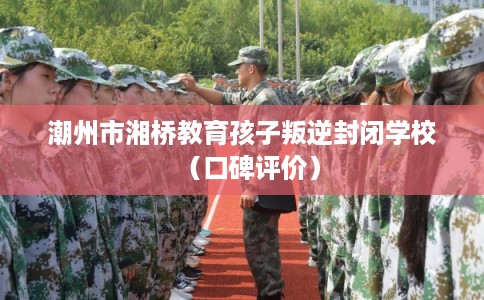 潮州市湘桥教育孩子叛逆封闭学校（口碑评价）