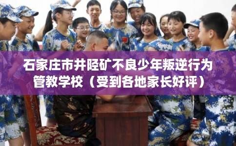 石家庄市井陉矿不良少年叛逆行为管教学校（受到各地家长好评）