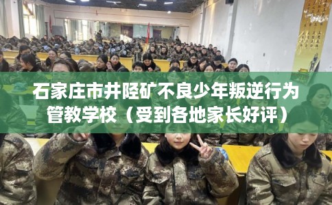 石家庄市井陉矿不良少年叛逆行为管教学校（受到各地家长好评）