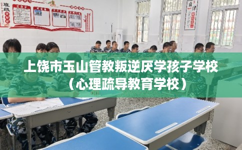 上饶市玉山管教叛逆厌学孩子学校（心理疏导教育学校）