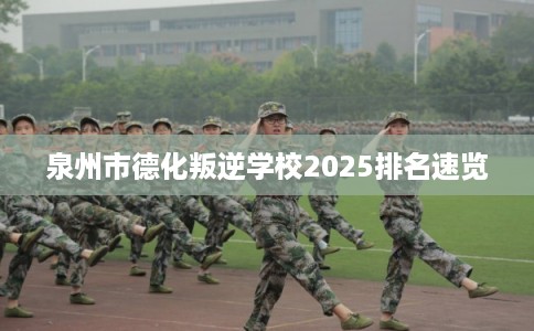 泉州市德化叛逆学校2025排名速览