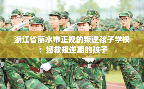 浙江省丽水市正规的叛逆孩子学校：拯救叛逆期的孩子