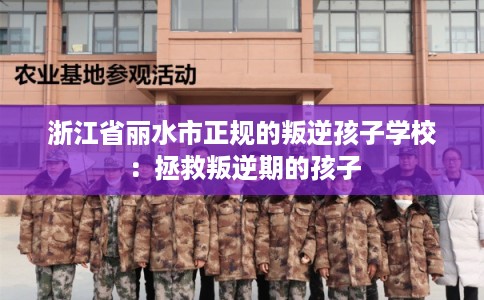 浙江省丽水市正规的叛逆孩子学校：拯救叛逆期的孩子