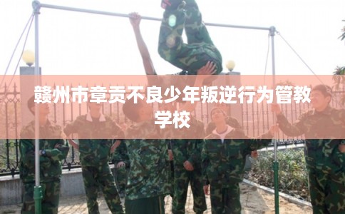 赣州市章贡不良少年叛逆行为管教学校