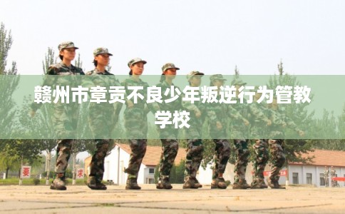 赣州市章贡不良少年叛逆行为管教学校