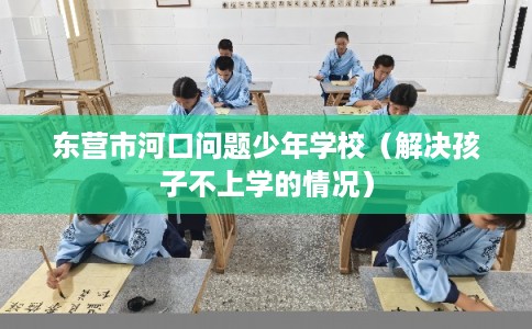 东营市河口问题少年学校（解决孩子不上学的情况）