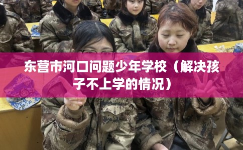东营市河口问题少年学校（解决孩子不上学的情况）