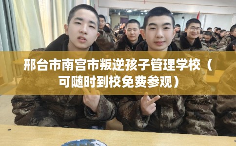 邢台市南宫市叛逆孩子管理学校（可随时到校免费参观）
