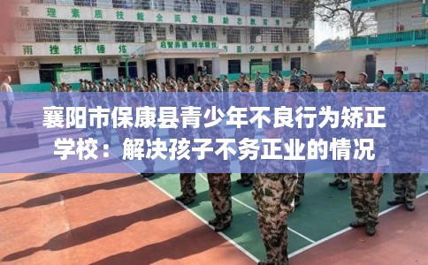 襄阳市保康县青少年不良行为矫正学校：解决孩子不务正业的情况