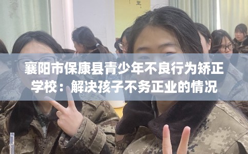 襄阳市保康县青少年不良行为矫正学校：解决孩子不务正业的情况