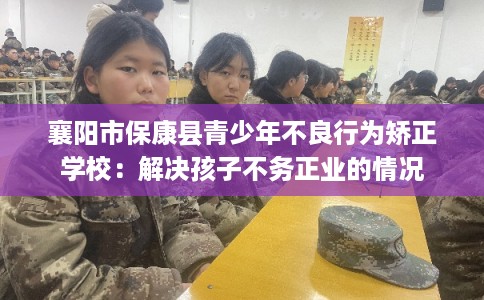 襄阳市保康县青少年不良行为矫正学校：解决孩子不务正业的情况
