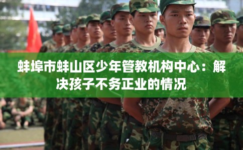 蚌埠市蚌山区少年管教机构中心：解决孩子不务正业的情况