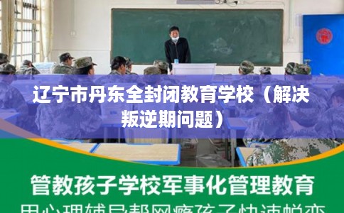辽宁市丹东全封闭教育学校（解决叛逆期问题）