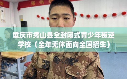 重庆市秀山县全封闭式青少年叛逆学校（全年无休面向全国招生）
