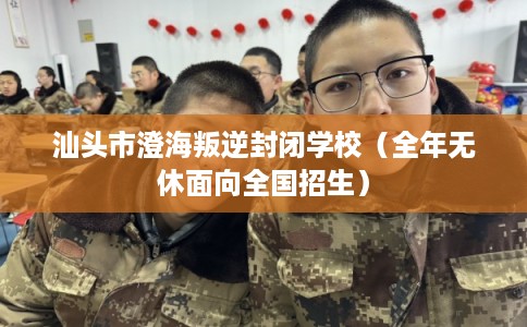 汕头市澄海叛逆封闭学校（全年无休面向全国招生）
