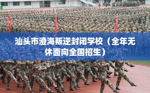 汕头市澄海叛逆封闭学校（全年无休面向全国招生）