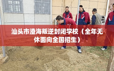 汕头市澄海叛逆封闭学校（全年无休面向全国招生）