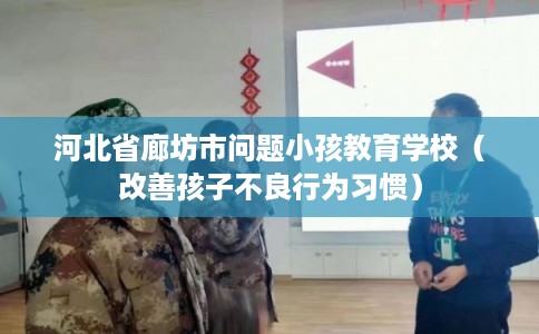 河北省廊坊市问题小孩教育学校（改善孩子不良行为习惯）