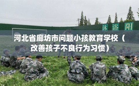 河北省廊坊市问题小孩教育学校（改善孩子不良行为习惯）