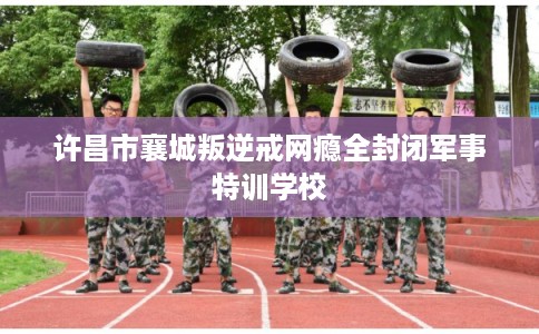 许昌市襄城叛逆戒网瘾全封闭军事特训学校