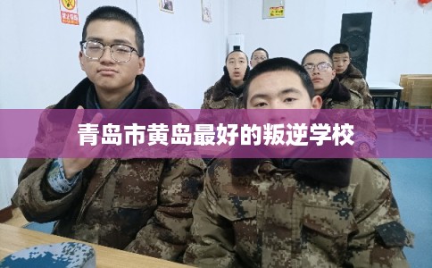 青岛市黄岛最好的叛逆学校