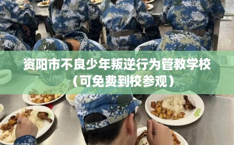 资阳市不良少年叛逆行为管教学校（可免费到校参观）