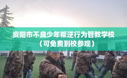 资阳市不良少年叛逆行为管教学校（可免费到校参观）