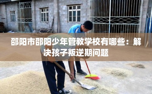 邵阳市邵阳少年管教学校有哪些：解决孩子叛逆期问题