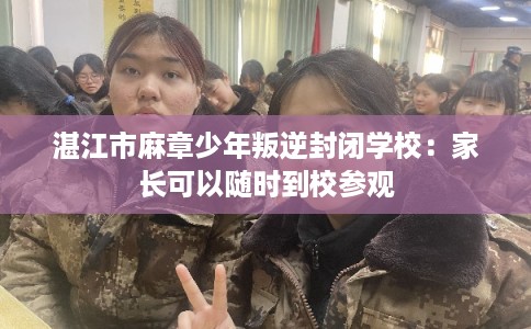 湛江市麻章少年叛逆封闭学校：家长可以随时到校参观