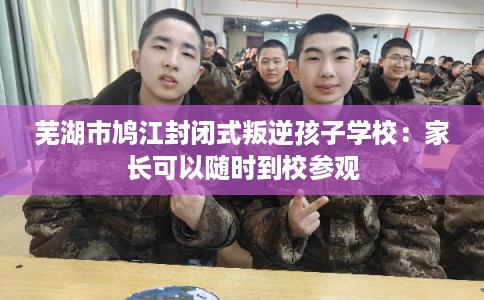 芜湖市鸠江封闭式叛逆孩子学校：家长可以随时到校参观