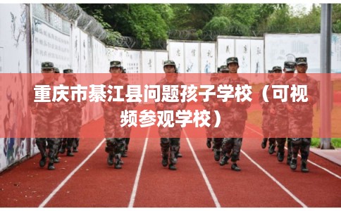 重庆市綦江县问题孩子学校（可视频参观学校）