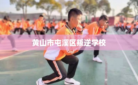 黄山市屯溪区叛逆学校