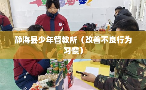 静海县少年管教所（改善不良行为习惯）