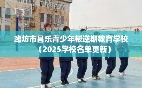 潍坊市昌乐青少年叛逆期教育学校（2025学校名单更新）