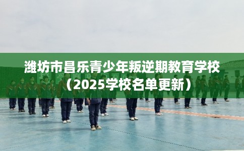 潍坊市昌乐青少年叛逆期教育学校（2025学校名单更新）