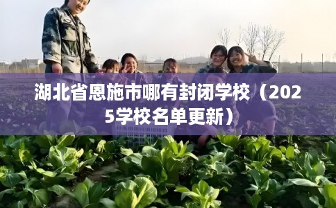 湖北省恩施市哪有封闭学校（2025学校名单更新）