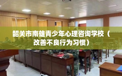 韶关市南雄青少年心理咨询学校（改善不良行为习惯）