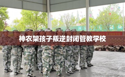 神农架孩子叛逆封闭管教学校